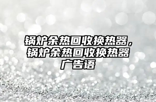 鍋爐余熱回收換熱器，鍋爐余熱回收換熱器廣告語(yǔ)