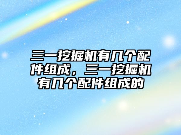 三一挖掘機有幾個配件組成，三一挖掘機有幾個配件組成的