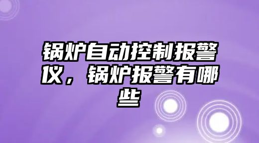 鍋爐自動控制報警儀，鍋爐報警有哪些