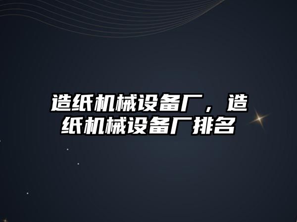 造紙機械設(shè)備廠，造紙機械設(shè)備廠排名