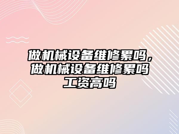 做機械設備維修累嗎，做機械設備維修累嗎工資高嗎