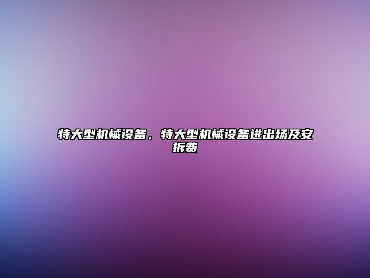 特大型機械設(shè)備，特大型機械設(shè)備進出場及安拆費