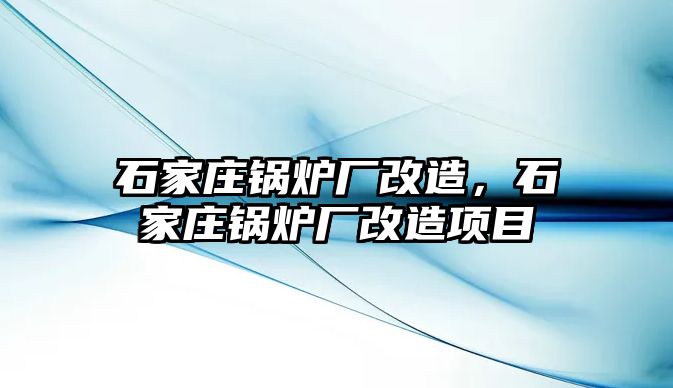 石家莊鍋爐廠改造，石家莊鍋爐廠改造項(xiàng)目