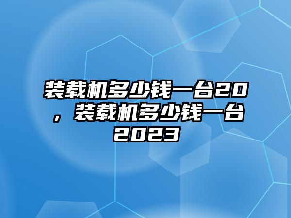 裝載機多少錢一臺20，裝載機多少錢一臺2023