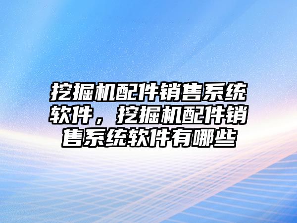 挖掘機配件銷售系統(tǒng)軟件，挖掘機配件銷售系統(tǒng)軟件有哪些