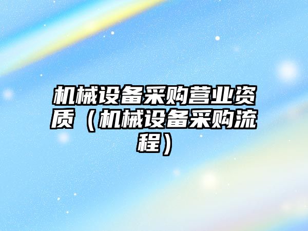 機械設備采購營業(yè)資質(zhì)（機械設備采購流程）