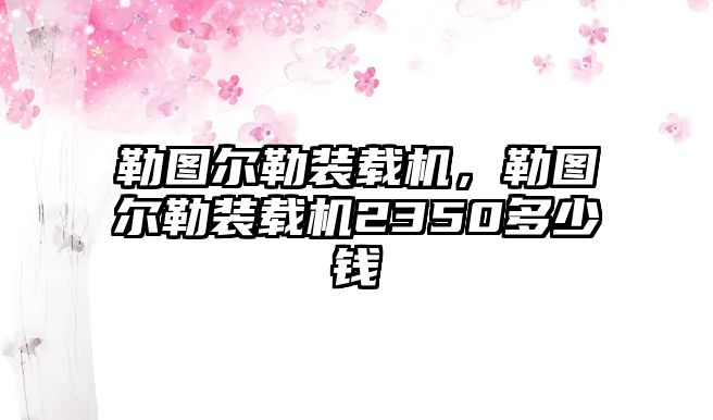 勒圖爾勒裝載機(jī)，勒圖爾勒裝載機(jī)2350多少錢