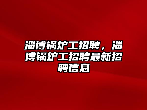 淄博鍋爐工招聘，淄博鍋爐工招聘最新招聘信息