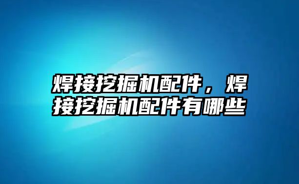 焊接挖掘機配件，焊接挖掘機配件有哪些