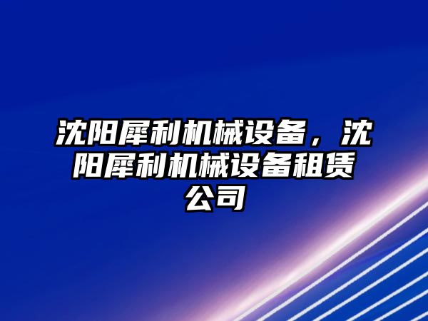 沈陽犀利機械設備，沈陽犀利機械設備租賃公司