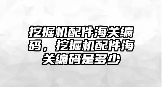 挖掘機配件海關編碼，挖掘機配件海關編碼是多少