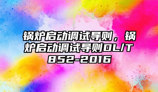 鍋爐啟動調(diào)試導則，鍋爐啟動調(diào)試導則DL/T852-2016