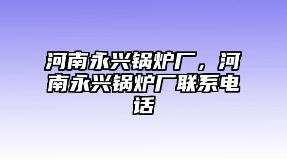 河南永興鍋爐廠，河南永興鍋爐廠聯(lián)系電話