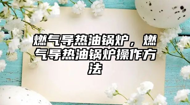 燃氣導熱油鍋爐，燃氣導熱油鍋爐操作方法