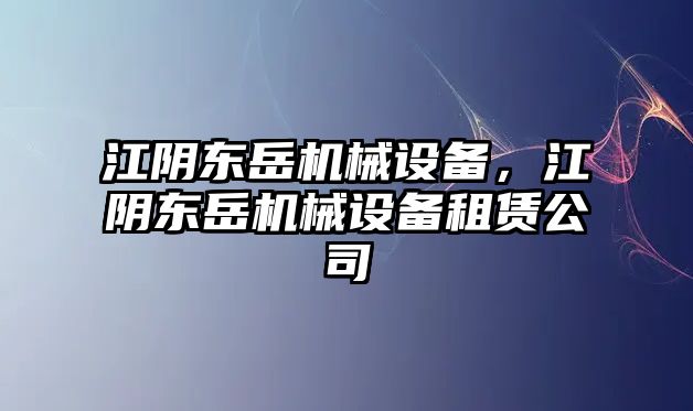 江陰東岳機械設備，江陰東岳機械設備租賃公司