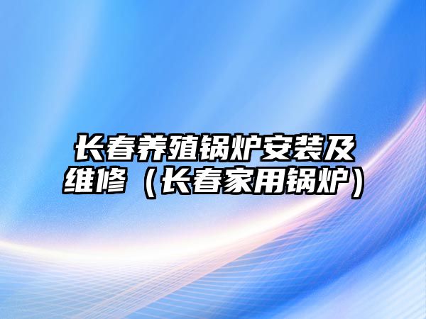 長春養(yǎng)殖鍋爐安裝及維修（長春家用鍋爐）