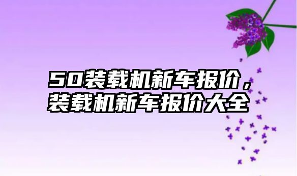 50裝載機新車報價，裝載機新車報價大全