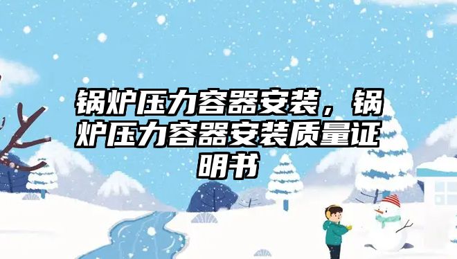 鍋爐壓力容器安裝，鍋爐壓力容器安裝質(zhì)量證明書