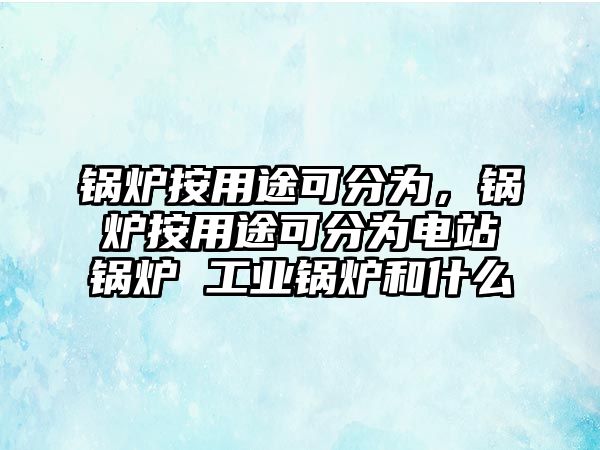 鍋爐按用途可分為，鍋爐按用途可分為電站鍋爐 工業(yè)鍋爐和什么