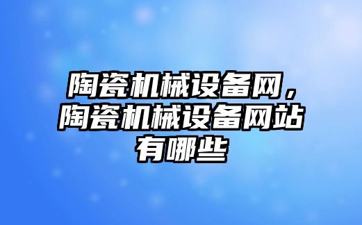 陶瓷機械設(shè)備網(wǎng)，陶瓷機械設(shè)備網(wǎng)站有哪些