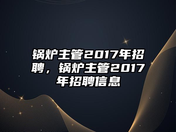 鍋爐主管2017年招聘，鍋爐主管2017年招聘信息