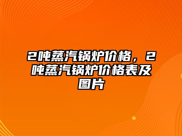 2噸蒸汽鍋爐價(jià)格，2噸蒸汽鍋爐價(jià)格表及圖片