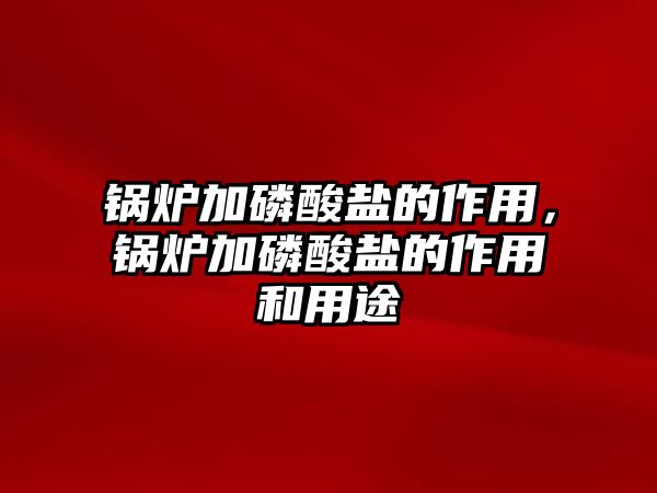 鍋爐加磷酸鹽的作用，鍋爐加磷酸鹽的作用和用途