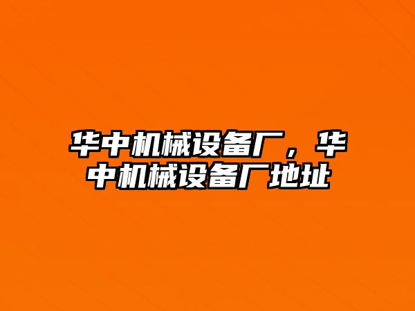 華中機械設(shè)備廠，華中機械設(shè)備廠地址