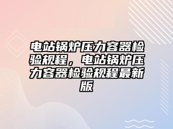 電站鍋爐壓力容器檢驗規(guī)程，電站鍋爐壓力容器檢驗規(guī)程最新版