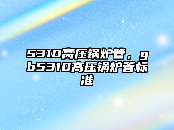 5310高壓鍋爐管，gb5310高壓鍋爐管標(biāo)準(zhǔn)