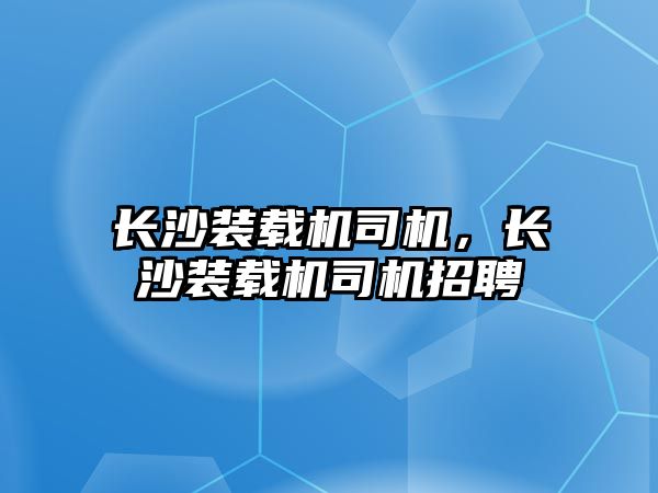 長沙裝載機司機，長沙裝載機司機招聘