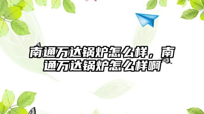 南通萬達(dá)鍋爐怎么樣，南通萬達(dá)鍋爐怎么樣啊