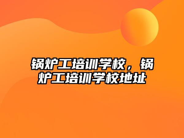 鍋爐工培訓(xùn)學(xué)校，鍋爐工培訓(xùn)學(xué)校地址