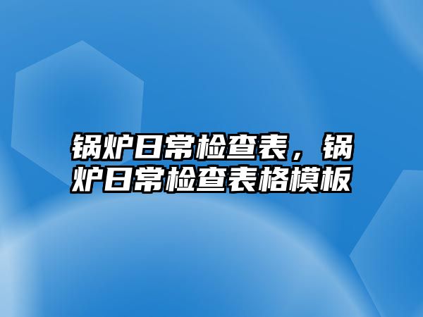 鍋爐日常檢查表，鍋爐日常檢查表格模板