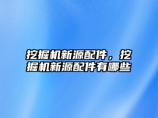 挖掘機(jī)新源配件，挖掘機(jī)新源配件有哪些