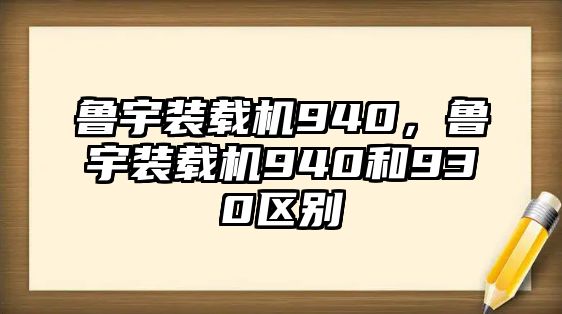 魯宇裝載機(jī)940，魯宇裝載機(jī)940和930區(qū)別