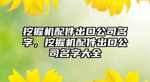 挖掘機配件出口公司名字，挖掘機配件出口公司名字大全