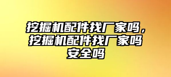 挖掘機(jī)配件找廠家嗎，挖掘機(jī)配件找廠家嗎安全嗎