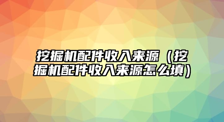 挖掘機(jī)配件收入來(lái)源（挖掘機(jī)配件收入來(lái)源怎么填）