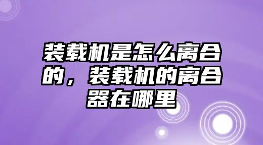 裝載機(jī)是怎么離合的，裝載機(jī)的離合器在哪里