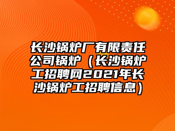 長沙鍋爐廠有限責任公司鍋爐（長沙鍋爐工招聘網(wǎng)2021年長沙鍋爐工招聘信息）