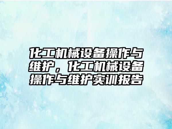 化工機械設(shè)備操作與維護，化工機械設(shè)備操作與維護實訓報告