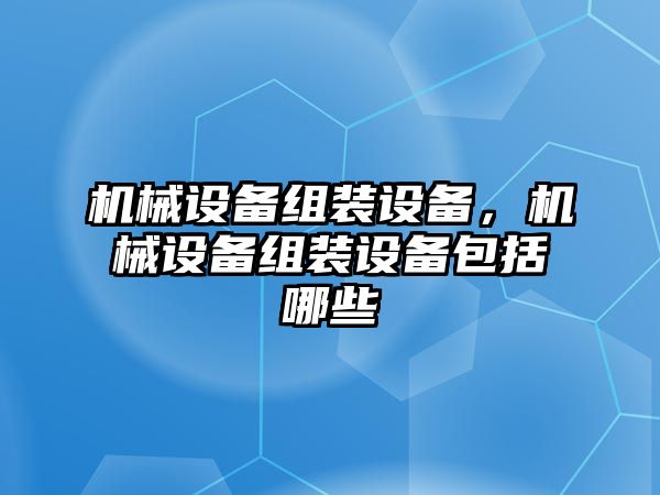 機械設(shè)備組裝設(shè)備，機械設(shè)備組裝設(shè)備包括哪些