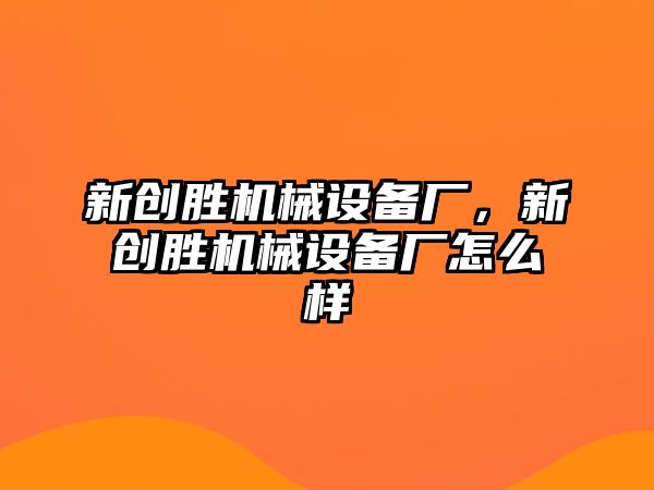 新創(chuàng)勝機械設備廠，新創(chuàng)勝機械設備廠怎么樣