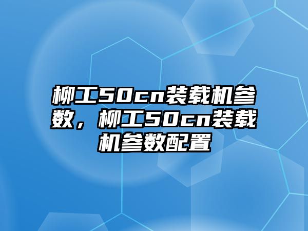 柳工50cn裝載機參數(shù)，柳工50cn裝載機參數(shù)配置