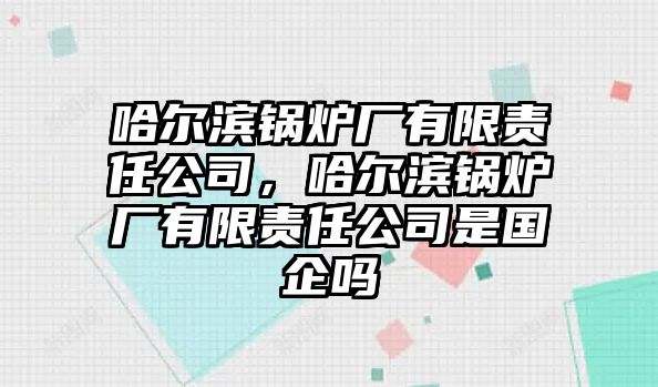 哈爾濱鍋爐廠有限責(zé)任公司，哈爾濱鍋爐廠有限責(zé)任公司是國企嗎