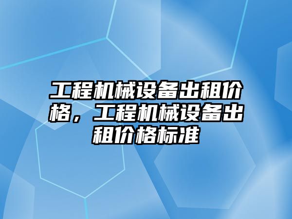 工程機械設備出租價格，工程機械設備出租價格標準