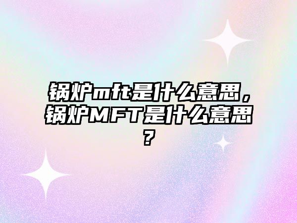 鍋爐mft是什么意思，鍋爐MFT是什么意思?