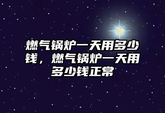 燃氣鍋爐一天用多少錢，燃氣鍋爐一天用多少錢正常