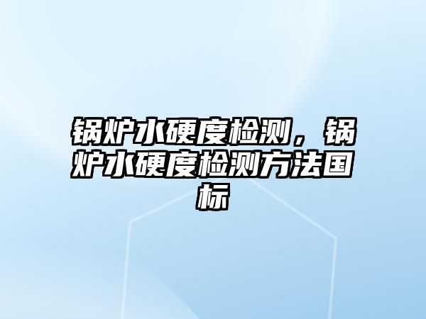 鍋爐水硬度檢測(cè)，鍋爐水硬度檢測(cè)方法國標(biāo)